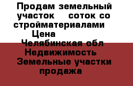 Продам земельный участок 30 соток со стройматериалами. › Цена ­ 800 000 - Челябинская обл. Недвижимость » Земельные участки продажа   